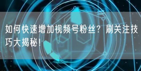 如何快速增加视频号粉丝？刷关注技巧大揭秘！