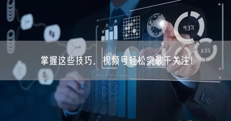 掌握这些技巧，视频号轻松突破千关注！