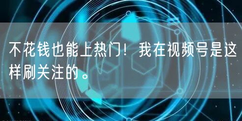 不花钱也能上热门！我在视频号是这样刷关注的。