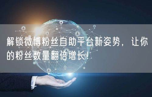 解锁微博粉丝自助平台新姿势，让你的粉丝数量翻倍增长！