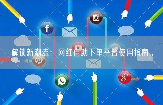 解锁新潮流：网红自助下单平台使用指南。