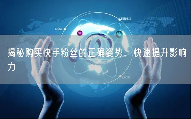 揭秘购买快手粉丝的正确姿势，快速提升影响力