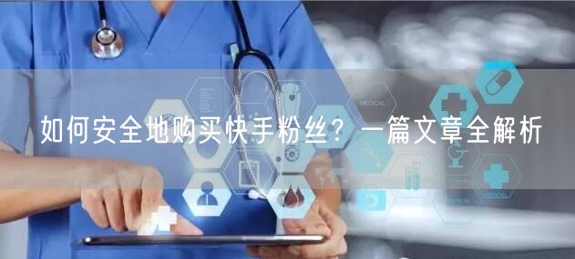 如何安全地购买快手粉丝？一篇文章全解析