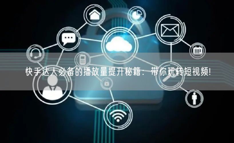 快手达人必备的播放量提升秘籍：带你玩转短视频!