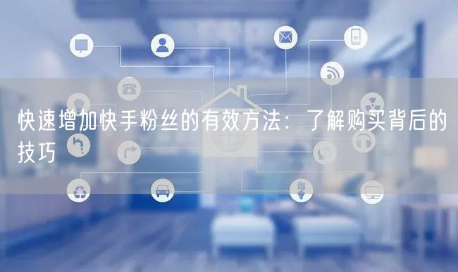 快速增加快手粉丝的有效方法：了解购买背后的技巧