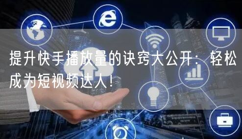 提升快手播放量的诀窍大公开：轻松成为短视频达人！