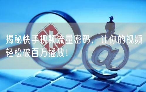 揭秘快手视频流量密码，让你的视频轻松破百万播放！