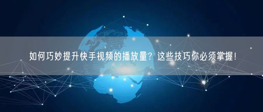如何巧妙提升快手视频的播放量？这些技巧你必须掌握！