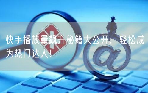 快手播放量飙升秘籍大公开，轻松成为热门达人！