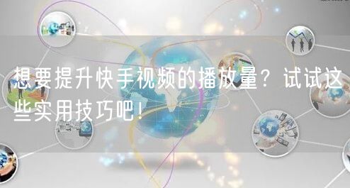 想要提升快手视频的播放量？试试这些实用技巧吧！