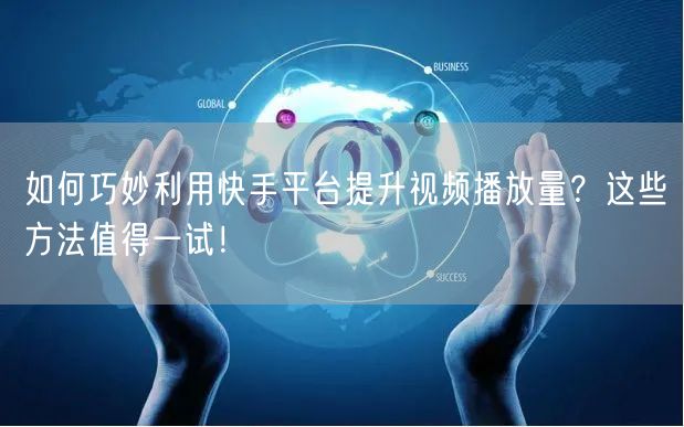 如何巧妙利用快手平台提升视频播放量？这些方法值得一试！