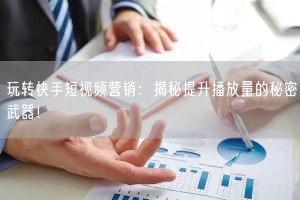 玩转快手短视频营销：揭秘提升播放量的秘密武器！