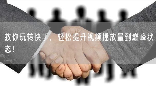 教你玩转快手，轻松提升视频播放量到巅峰状态！