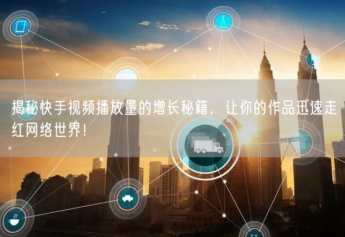 揭秘快手视频播放量的增长秘籍，让你的作品迅速走红网络世界！
