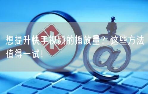 想提升快手视频的播放量？这些方法值得一试！