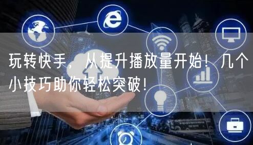 玩转快手，从提升播放量开始！几个小技巧助你轻松突破！