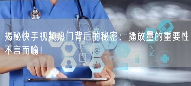 揭秘快手视频热门背后的秘密：播放量的重要性不言而喻！