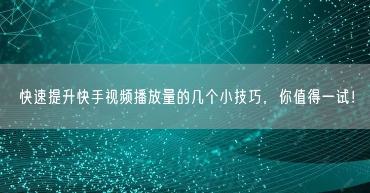 快速提升快手视频播放量的几个小技巧，你值得一试！