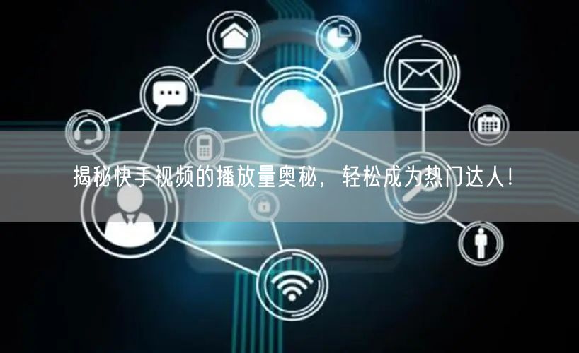揭秘快手视频的播放量奥秘，轻松成为热门达人！