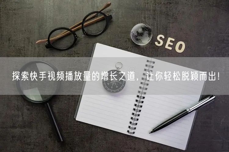 探索快手视频播放量的增长之道，让你轻松脱颖而出！