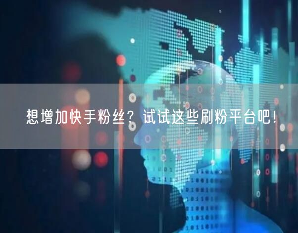 想增加快手粉丝？试试这些刷粉平台吧！