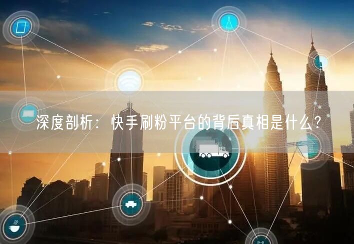 深度剖析：快手刷粉平台的背后真相是什么？