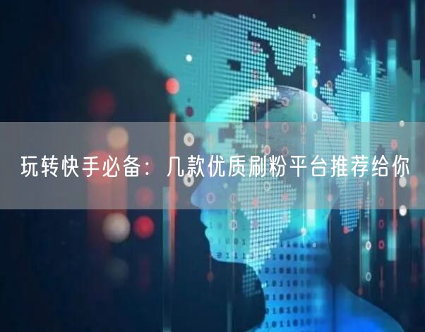玩转快手必备：几款优质刷粉平台推荐给你