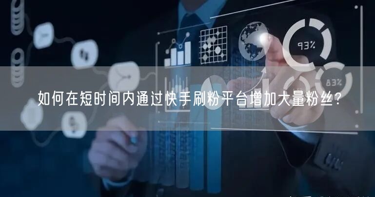 如何在短时间内通过快手刷粉平台增加大量粉丝？