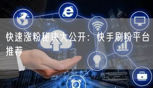 快速涨粉秘诀大公开：快手刷粉平台推荐