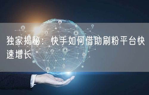 独家揭秘：快手如何借助刷粉平台快速增长