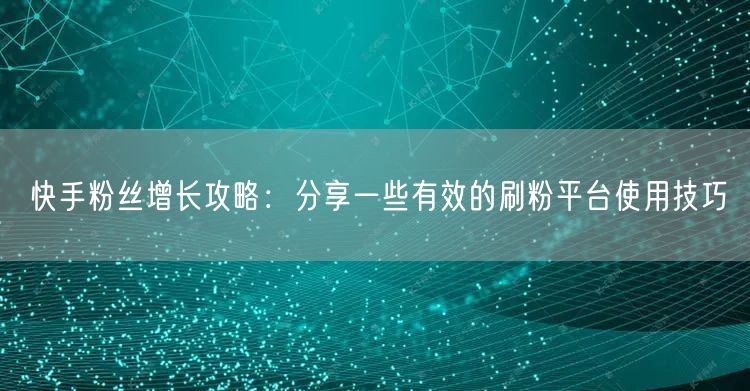 快手粉丝增长攻略：分享一些有效的刷粉平台使用技巧