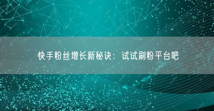 快手粉丝增长新秘诀：试试刷粉平台吧