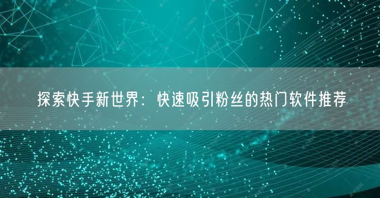 探索快手新世界：快速吸引粉丝的热门软件推荐