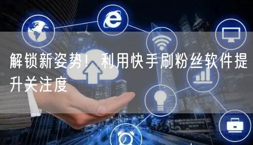 解锁新姿势！利用快手刷粉丝软件提升关注度