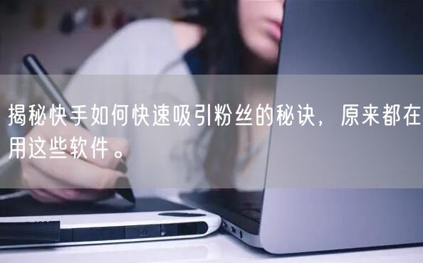 揭秘快手如何快速吸引粉丝的秘诀，原来都在用这些软件。