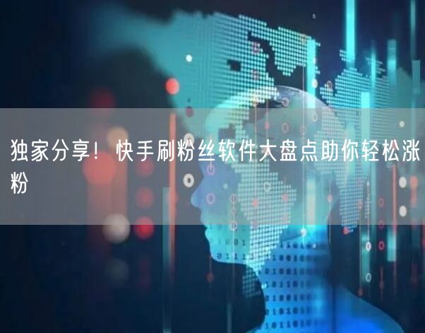 独家分享！快手刷粉丝软件大盘点助你轻松涨粉
