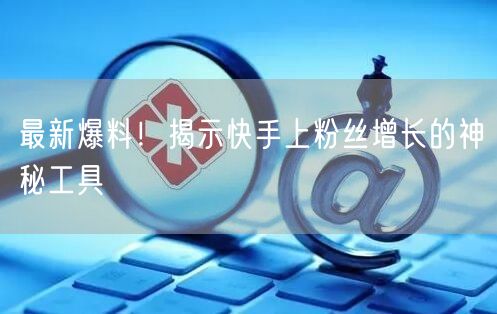 最新爆料！揭示快手上粉丝增长的神秘工具
