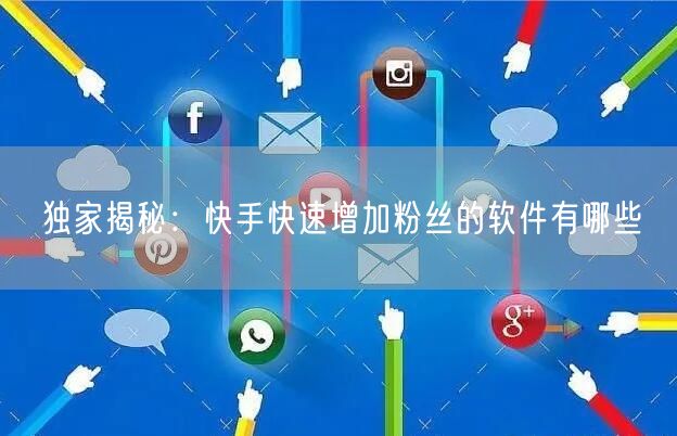 独家揭秘：快手快速增加粉丝的软件有哪些