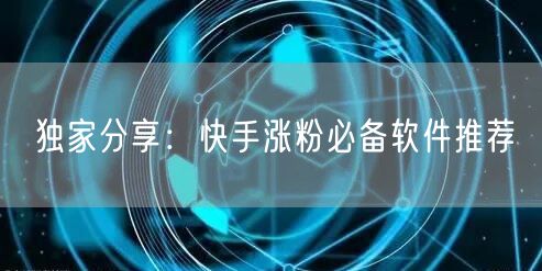 独家分享：快手涨粉必备软件推荐