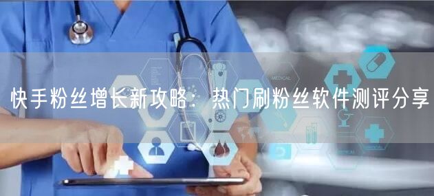 快手粉丝增长新攻略：热门刷粉丝软件测评分享