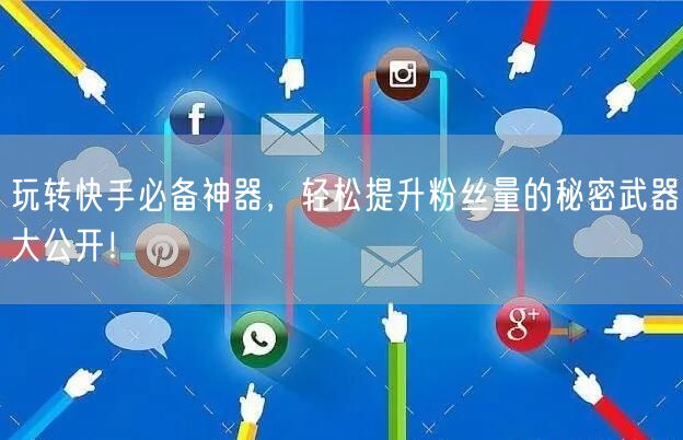 玩转快手必备神器，轻松提升粉丝量的秘密武器大公开！
