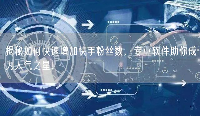 揭秘如何快速增加快手粉丝数，专业软件助你成为人气之星！