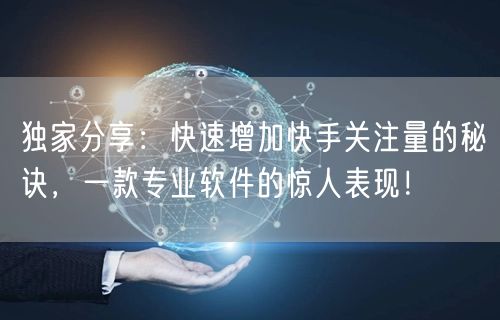 独家分享：快速增加快手关注量的秘诀，一款专业软件的惊人表现！