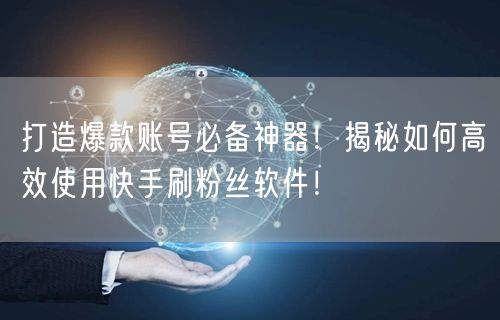 打造爆款账号必备神器！揭秘如何高效使用快手刷粉丝软件！