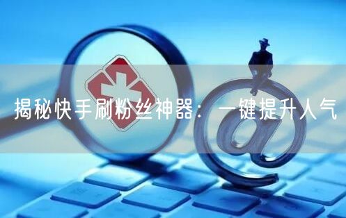 揭秘快手刷粉丝神器：一键提升人气