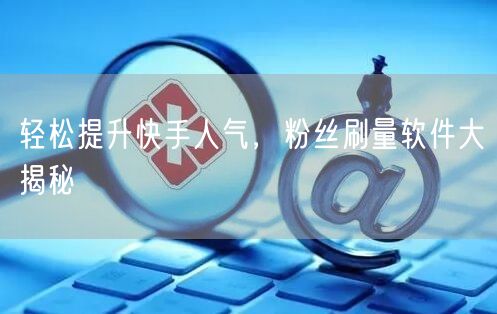 轻松提升快手人气，粉丝刷量软件大揭秘