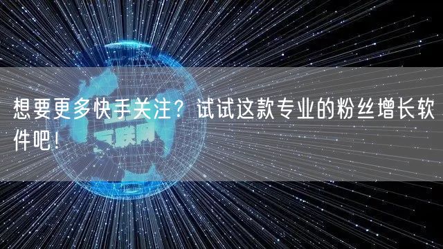 想要更多快手关注？试试这款专业的粉丝增长软件吧！