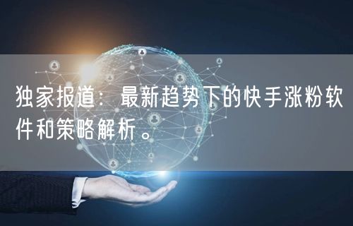 独家报道：最新趋势下的快手涨粉软件和策略解析。