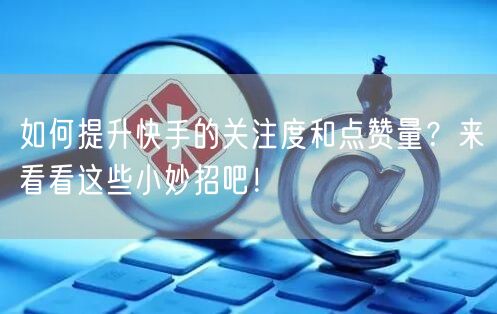 如何提升快手的关注度和点赞量？来看看这些小妙招吧！