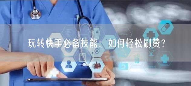 玩转快手必备技能：如何轻松刷赞？